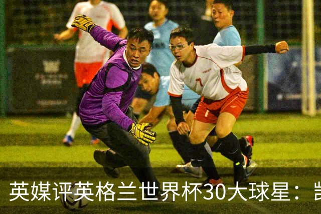 英媒评英格兰世界杯30大球星：凯恩、萨卡在列，贝克汉姆落选